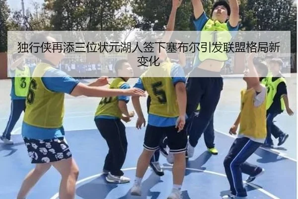 独行侠再添三位状元湖人签下塞布尔引发联盟格局新变化