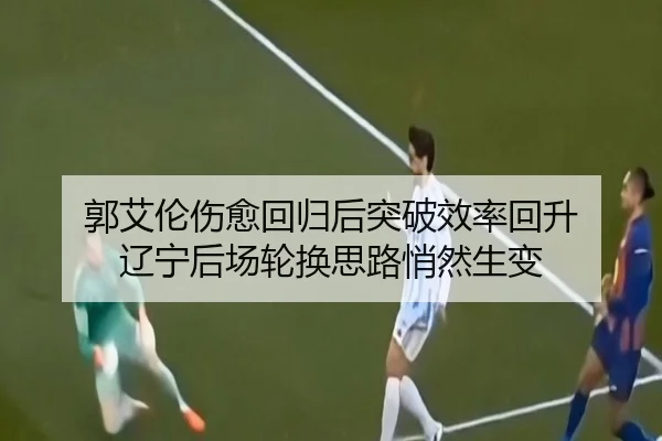 郭艾伦伤愈回归后突破效率回升 辽宁后场轮换思路悄然生变