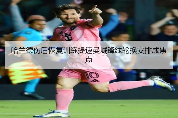 哈兰德伤后恢复训练提速曼城锋线轮换安排成焦点